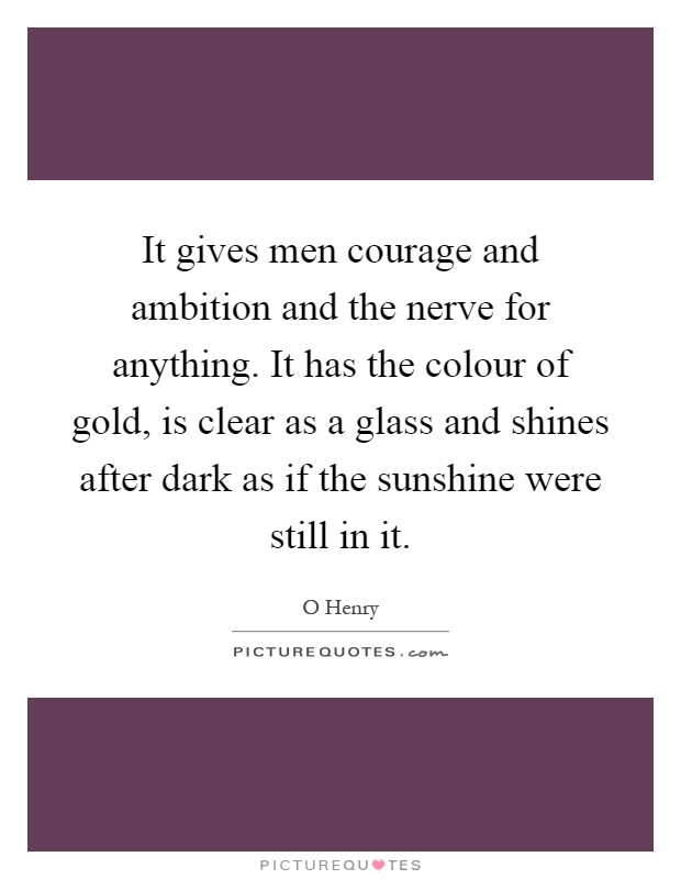 It gives men courage and ambition and the nerve for anything. It has the colour of gold, is clear as a glass and shines after dark as if the sunshine were still in it Picture Quote #1