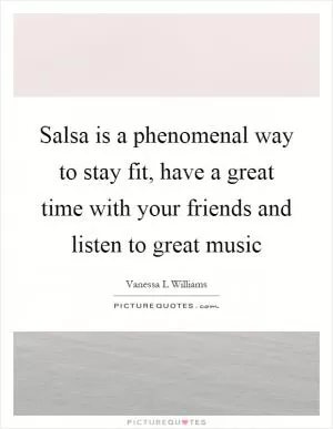 Salsa is a phenomenal way to stay fit, have a great time with your friends and listen to great music Picture Quote #1