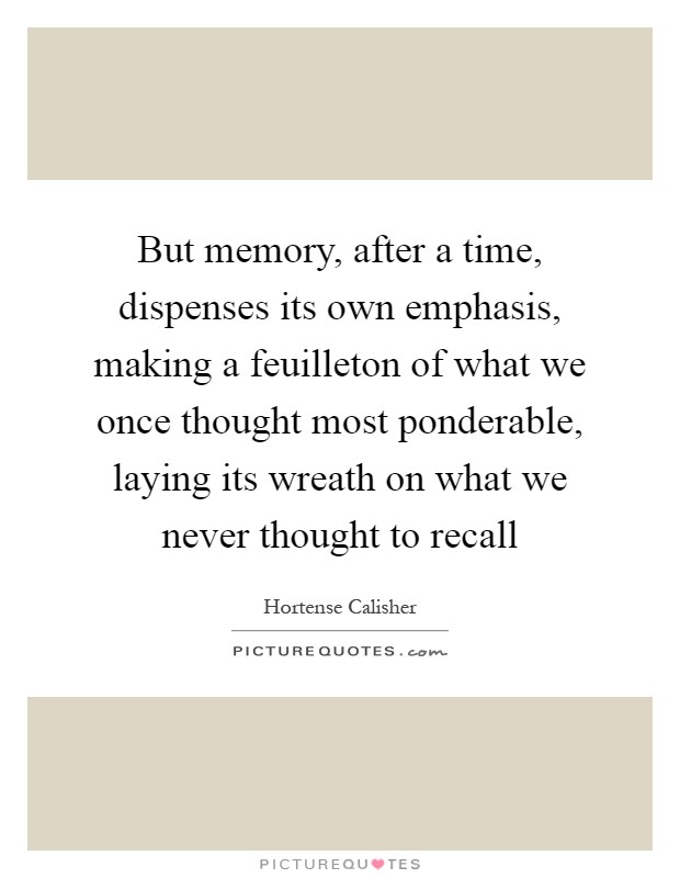 But memory, after a time, dispenses its own emphasis, making a feuilleton of what we once thought most ponderable, laying its wreath on what we never thought to recall Picture Quote #1