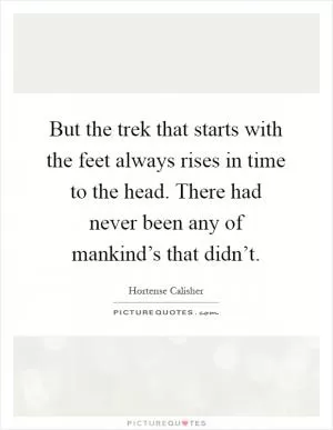 But the trek that starts with the feet always rises in time to the head. There had never been any of mankind’s that didn’t Picture Quote #1