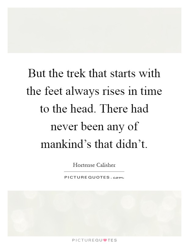 But the trek that starts with the feet always rises in time to the head. There had never been any of mankind's that didn't Picture Quote #1