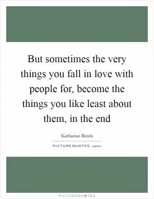 But sometimes the very things you fall in love with people for, become the things you like least about them, in the end Picture Quote #1