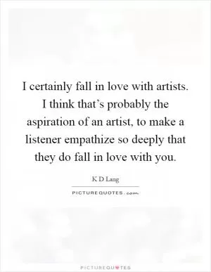 I certainly fall in love with artists. I think that’s probably the aspiration of an artist, to make a listener empathize so deeply that they do fall in love with you Picture Quote #1