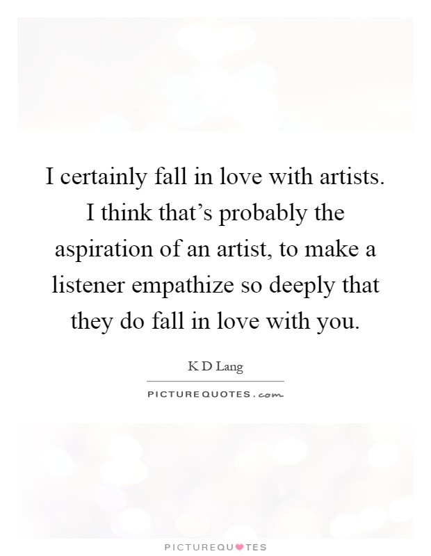 I certainly fall in love with artists. I think that's probably the aspiration of an artist, to make a listener empathize so deeply that they do fall in love with you Picture Quote #1
