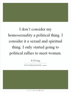 I don’t consider my homosexuality a political thing. I consider it a sexual and spiritual thing. I only started going to political rallies to meet women Picture Quote #1