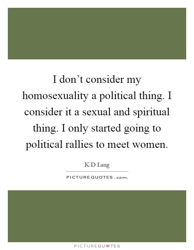 I don't consider my homosexuality a political thing. I consider it a sexual and spiritual thing. I only started going to political rallies to meet women Picture Quote #1