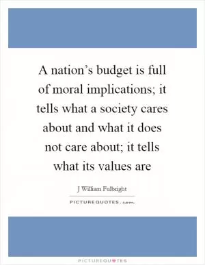 A nation’s budget is full of moral implications; it tells what a society cares about and what it does not care about; it tells what its values are Picture Quote #1