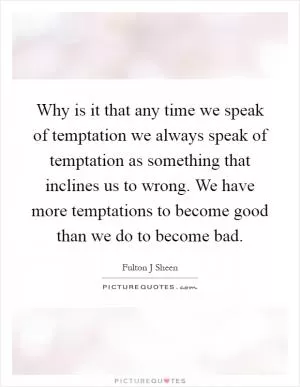 Why is it that any time we speak of temptation we always speak of temptation as something that inclines us to wrong. We have more temptations to become good than we do to become bad Picture Quote #1