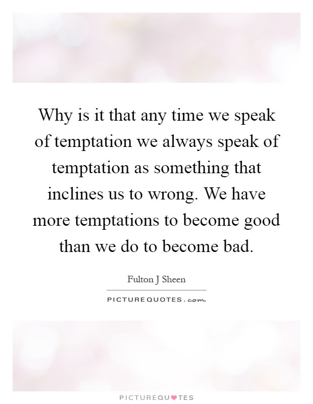 Why is it that any time we speak of temptation we always speak of temptation as something that inclines us to wrong. We have more temptations to become good than we do to become bad Picture Quote #1