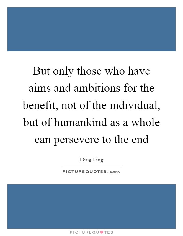 But only those who have aims and ambitions for the benefit, not of the individual, but of humankind as a whole can persevere to the end Picture Quote #1