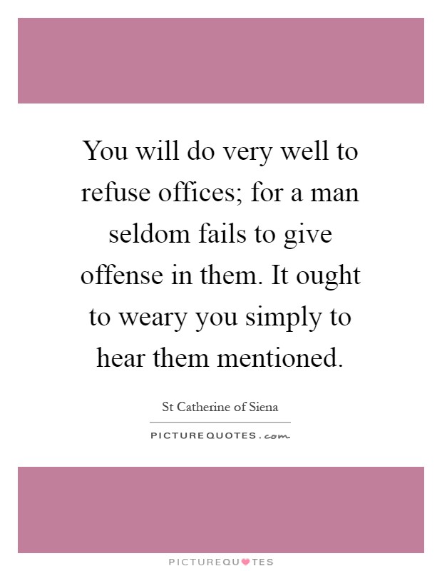 You will do very well to refuse offices; for a man seldom fails to give offense in them. It ought to weary you simply to hear them mentioned Picture Quote #1