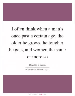 I often think when a man’s once past a certain age, the older he grows the tougher he gets, and women the same or more so Picture Quote #1