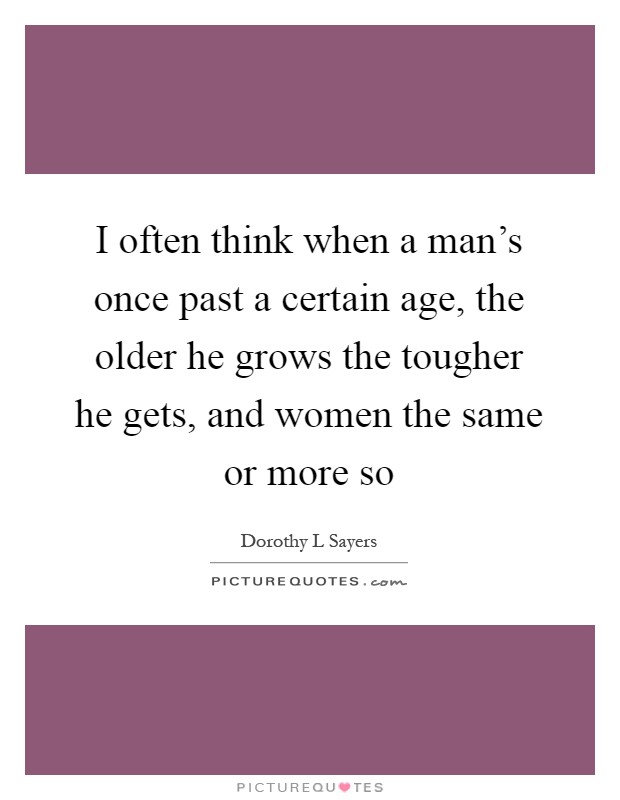 I often think when a man's once past a certain age, the older he grows the tougher he gets, and women the same or more so Picture Quote #1