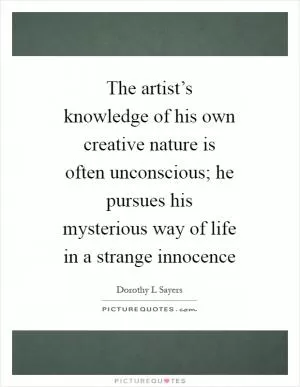 The artist’s knowledge of his own creative nature is often unconscious; he pursues his mysterious way of life in a strange innocence Picture Quote #1
