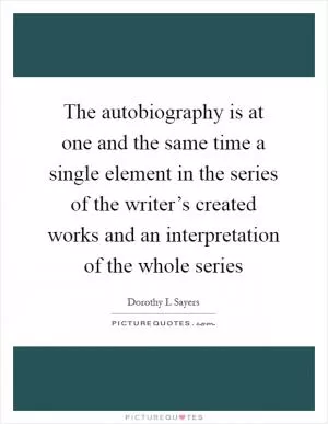 The autobiography is at one and the same time a single element in the series of the writer’s created works and an interpretation of the whole series Picture Quote #1