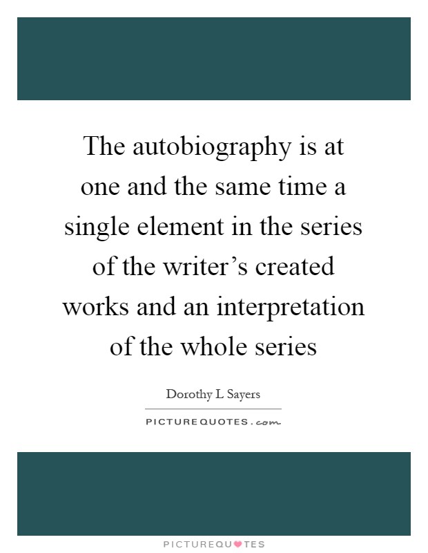 The autobiography is at one and the same time a single element in the series of the writer's created works and an interpretation of the whole series Picture Quote #1