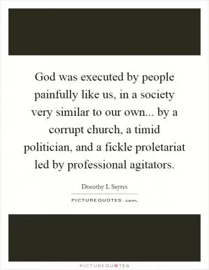 God was executed by people painfully like us, in a society very similar to our own... by a corrupt church, a timid politician, and a fickle proletariat led by professional agitators Picture Quote #1