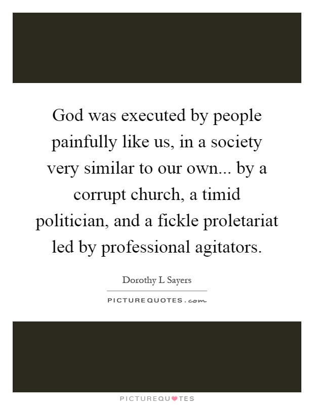 God was executed by people painfully like us, in a society very similar to our own... by a corrupt church, a timid politician, and a fickle proletariat led by professional agitators Picture Quote #1
