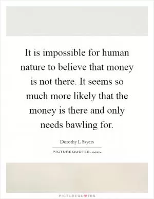 It is impossible for human nature to believe that money is not there. It seems so much more likely that the money is there and only needs bawling for Picture Quote #1