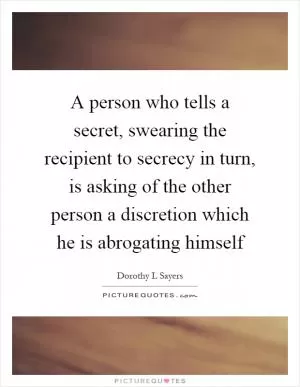 A person who tells a secret, swearing the recipient to secrecy in turn, is asking of the other person a discretion which he is abrogating himself Picture Quote #1