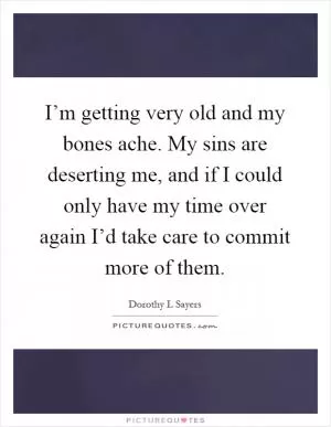 I’m getting very old and my bones ache. My sins are deserting me, and if I could only have my time over again I’d take care to commit more of them Picture Quote #1