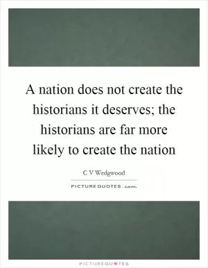 A nation does not create the historians it deserves; the historians are far more likely to create the nation Picture Quote #1