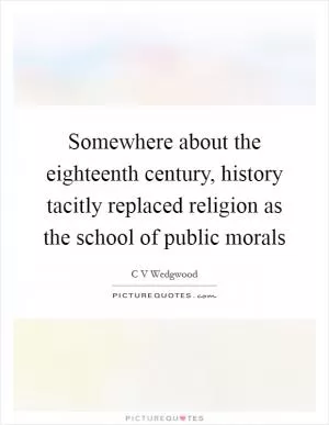 Somewhere about the eighteenth century, history tacitly replaced religion as the school of public morals Picture Quote #1