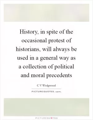 History, in spite of the occasional protest of historians, will always be used in a general way as a collection of political and moral precedents Picture Quote #1