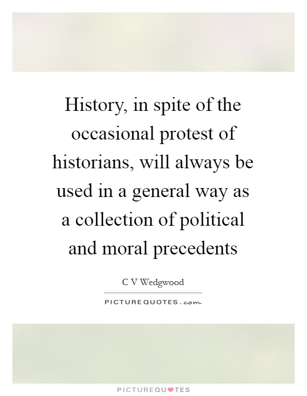 History, in spite of the occasional protest of historians, will always be used in a general way as a collection of political and moral precedents Picture Quote #1