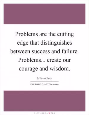 Problems are the cutting edge that distinguishes between success and failure. Problems... create our courage and wisdom Picture Quote #1