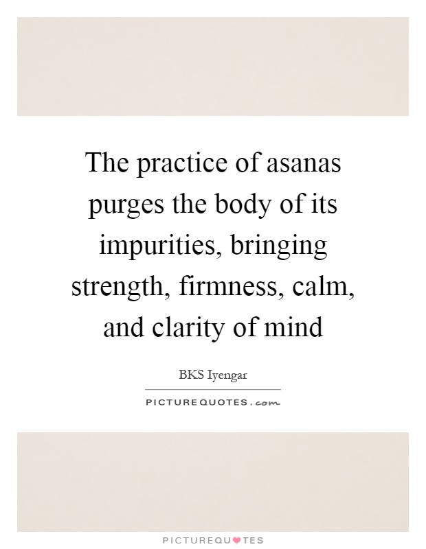 The practice of asanas purges the body of its impurities, bringing strength, firmness, calm, and clarity of mind Picture Quote #1