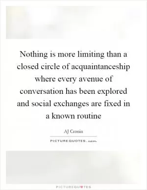 Nothing is more limiting than a closed circle of acquaintanceship where every avenue of conversation has been explored and social exchanges are fixed in a known routine Picture Quote #1