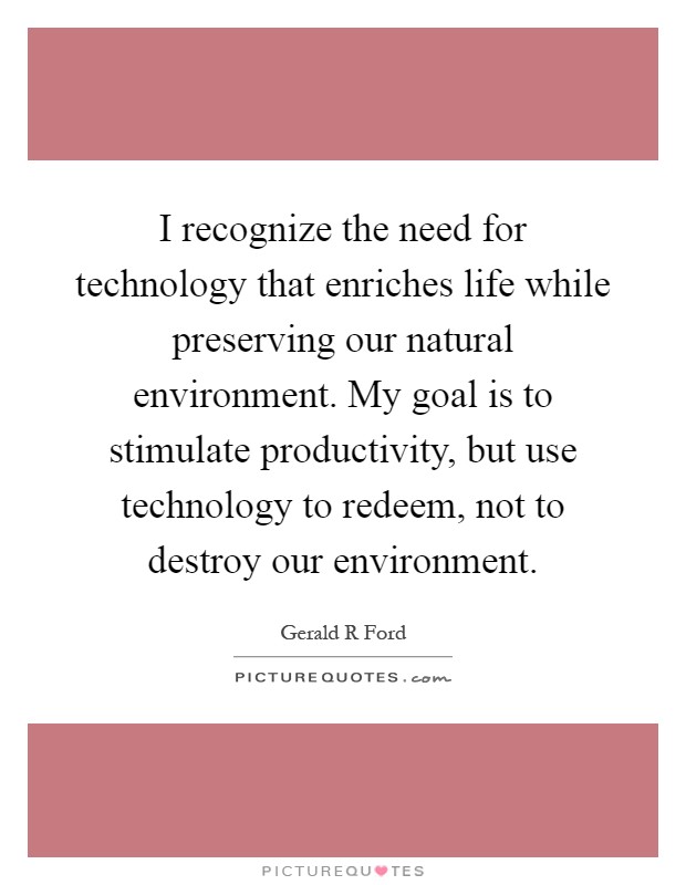 I recognize the need for technology that enriches life while preserving our natural environment. My goal is to stimulate productivity, but use technology to redeem, not to destroy our environment Picture Quote #1