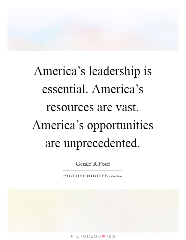 America's leadership is essential. America's resources are vast. America's opportunities are unprecedented Picture Quote #1