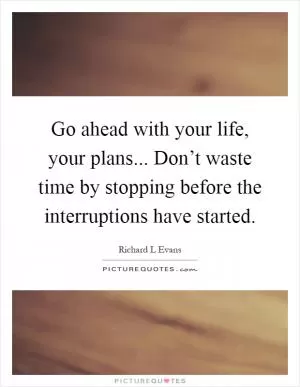 Go ahead with your life, your plans... Don’t waste time by stopping before the interruptions have started Picture Quote #1