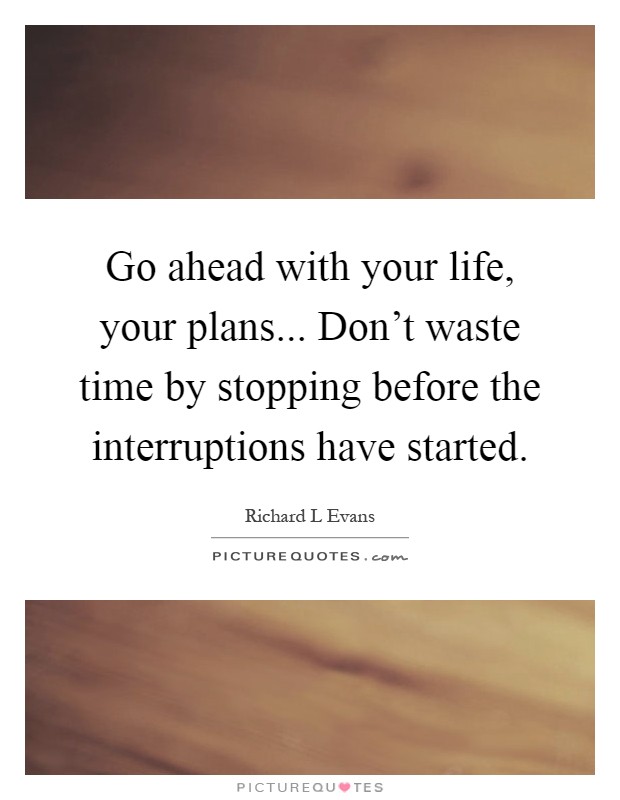 Go ahead with your life, your plans... Don't waste time by stopping before the interruptions have started Picture Quote #1