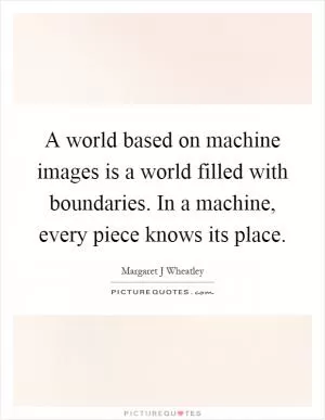 A world based on machine images is a world filled with boundaries. In a machine, every piece knows its place Picture Quote #1