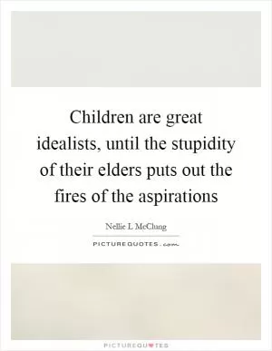 Children are great idealists, until the stupidity of their elders puts out the fires of the aspirations Picture Quote #1