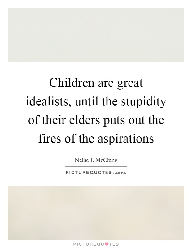 Children are great idealists, until the stupidity of their elders puts out the fires of the aspirations Picture Quote #1