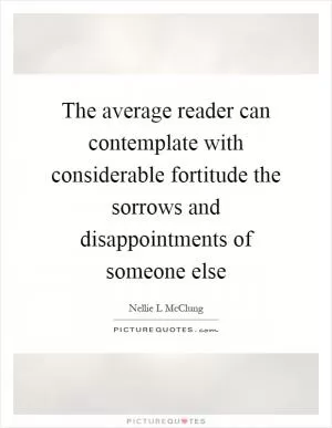 The average reader can contemplate with considerable fortitude the sorrows and disappointments of someone else Picture Quote #1