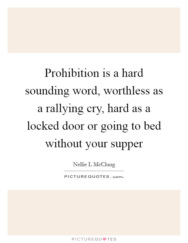 Prohibition is a hard sounding word, worthless as a rallying cry, hard as a locked door or going to bed without your supper Picture Quote #1
