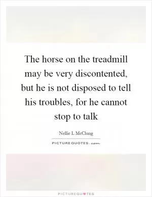 The horse on the treadmill may be very discontented, but he is not disposed to tell his troubles, for he cannot stop to talk Picture Quote #1