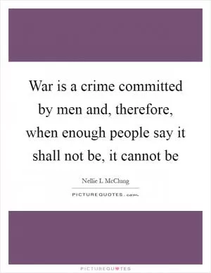 War is a crime committed by men and, therefore, when enough people say it shall not be, it cannot be Picture Quote #1