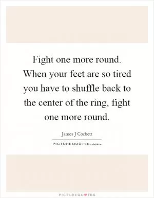 Fight one more round. When your feet are so tired you have to shuffle back to the center of the ring, fight one more round Picture Quote #1