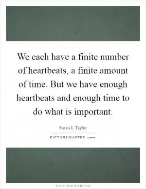 We each have a finite number of heartbeats, a finite amount of time. But we have enough heartbeats and enough time to do what is important Picture Quote #1