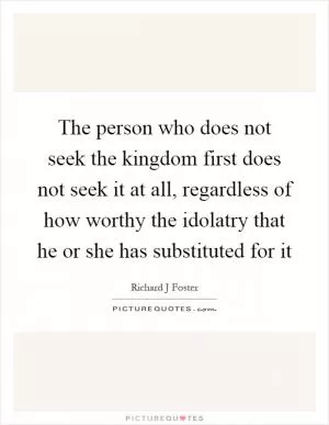 The person who does not seek the kingdom first does not seek it at all, regardless of how worthy the idolatry that he or she has substituted for it Picture Quote #1