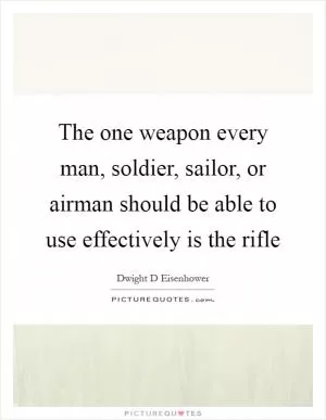 The one weapon every man, soldier, sailor, or airman should be able to use effectively is the rifle Picture Quote #1