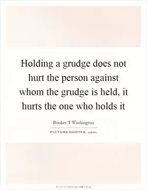 Holding a grudge does not hurt the person against whom the grudge is held, it hurts the one who holds it Picture Quote #1