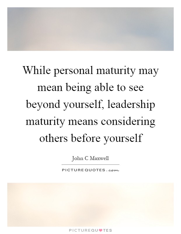 While personal maturity may mean being able to see beyond yourself, leadership maturity means considering others before yourself Picture Quote #1