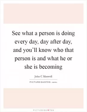 See what a person is doing every day, day after day, and you’ll know who that person is and what he or she is becoming Picture Quote #1